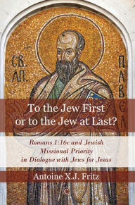To the Jew First or to the Jew at Last: Romans 1:16c and Jewish Missional Priority in Dialogue with Jews for Jesus Antoine XJ Fritz Author