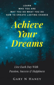 Achieve Your Dreams: Live Each Day With Passion, Happiness and Success Gary N Haney Author