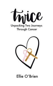Twice: Unpacking Two Journeys Through Cancer Ellie OBrien Author