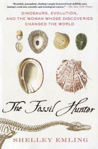 The Fossil Hunter: Dinosaurs, Evolution, and the Woman Whose Discoveries Changed the World Shelley Emling Author