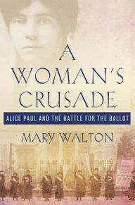 A Woman's Crusade: Alice Paul and the Battle for the Ballot Mary Walton Author