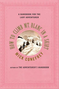 How to Climb Mt. Blanc in a Skirt: A Handbook for the Lady Adventurer Mick Conefrey Author