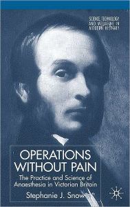 Operations without Pain: The Practice and Science of Anaesthesia in Victorian Britain - Stephanie Snow