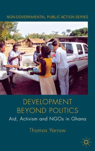 Development beyond Politics: Aid, Activism and NGOs in Ghana - Thomas Yarrow