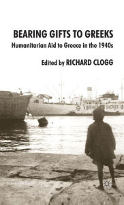 Bearing Gifts to Greeks: Humanitarian Aid to Greece in the 1940s Richard Clogg Editor