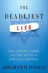 The Deadliest Lies: The Israel Lobby and the Myth of Jewish Control Abraham H. Foxman Author