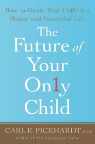 The Future of Your Only Child: How to Guide Your Child to a Happy and Successful Life Carl E. Pickhardt Ph.D. Author