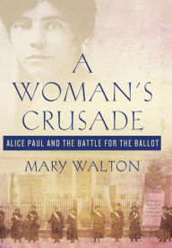 A Woman's Crusade: Alice Paul and the Battle for the Ballot Mary Walton Author