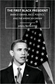 The First Black President: Barack Obama, Race, Politics, and the American Dream J. Hill Author