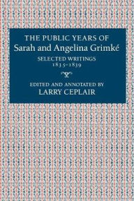 The Public Years of Sarah and Angelina Grimke?: Selected Writings, 1835-1839 Larry Ceplair Editor