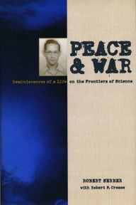 Peace and War: Reminiscences of a Life on the Frontiers of Science Robert Serber Author