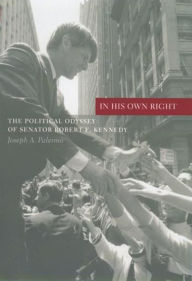 In His Own Right: The Political Odyssey of Senator Robert F. Kennedy Joseph Palermo Author