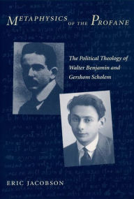 Metaphysics of the Profane: The Political Theology of Walter Benjamin and Gershom Scholem Eric Jacobson Author