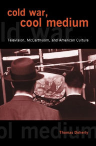Cold War, Cool Medium: Television, McCarthyism, and American Culture Thomas Doherty Author