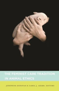 The Feminist Care Tradition in Animal Ethics Josephine Donovan Editor