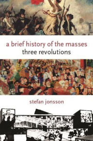 A Brief History of the Masses: Three Revolutions Stefan Jonsson Author