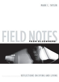 Field Notes from Elsewhere: Reflections on Dying and Living Mark C. Taylor Author