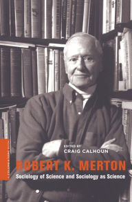 Robert K. Merton: Sociology of Science and Sociology as Science Craig Calhoun Editor