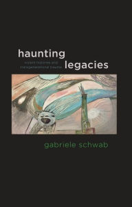 Haunting Legacies: Violent Histories and Transgenerational Trauma Gabriele Schwab Author