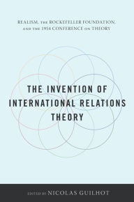 The Invention of International Relations Theory: Realism, the Rockefeller Foundation, and the 1954 Conference on Theory Nicolas Guilhot Editor