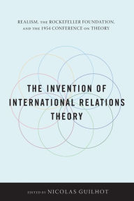 The Invention of International Relations Theory: Realism, the Rockefeller Foundation, and the 1954 Conference on Theory Nicolas Guilhot Editor