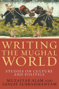Writing the Mughal World: Studies on Culture and Politics Muzaffar Alam Author