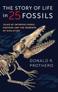 The Story of Life in 25 Fossils: Tales of Intrepid Fossil Hunters and the Wonders of Evolution Donald R. Prothero Author