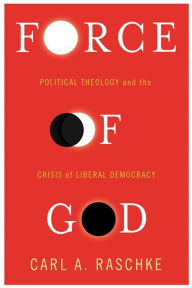 Force of God: Political Theology and the Crisis of Liberal Democracy Carl Raschke Author