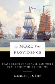 By More Than Providence: Grand Strategy and American Power in the Asia Pacific Since 1783 Michael Green Author