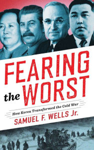 Fearing the Worst: How Korea Transformed the Cold War Samuel F. Wells Jr. Author