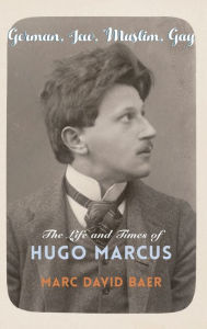 German, Jew, Muslim, Gay: The Life and Times of Hugo Marcus Marc David Baer Author