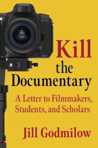 Kill the Documentary: A Letter to Filmmakers, Students, and Scholars Jill Godmilow Author