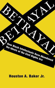 Betrayal: How Black Intellectuals Have Abandoned the Ideals of the Civil Rights Era Houston Baker  Jr. Author