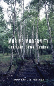 Mobile Modernity: Germans, Jews, Trains Todd Presner Author