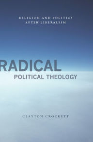 Radical Political Theology: Religion and Politics After Liberalism Clayton Crockett Author