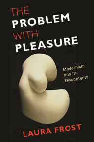 The Problem with Pleasure: Modernism and Its Discontents Laura Frost Author