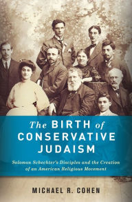 The Birth of Conservative Judaism: Solomon Schechter's Disciples and the Creation of an American Religious Movement Michael Cohen Author