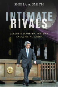 Intimate Rivals: Japanese Domestic Politics and a Rising China Sheila Smith Author