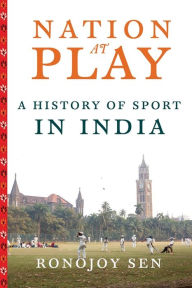 Nation at Play: A History of Sport in India Ronojoy Sen Author