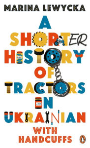 A Shorter History of Tractors in Ukrainian with Handcuffs Marina Lewycka Author