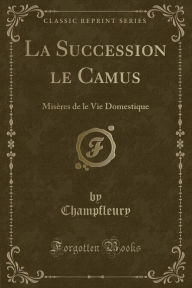 La Succession le Camus: Misères de le Vie Domestique (Classic Reprint) - Champfleury Champfleury