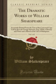 The Dramatic Works of William Shakspeare, Vol. 1 of 2: Accurately Printed From the Text of the Corrected Copy Left by the Late George Steevens, Esq.; With a Glossary and Notes and a Sketch of the Life of Shakspeare (Classic Reprint) - William Shakespeare