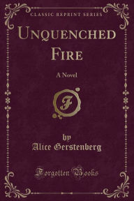 Unquenched Fire: A Novel (Classic Reprint) - Alice Gerstenberg