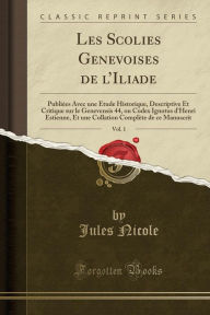 Les Scolies Genevoises de L'Iliade, Vol. 1: Publiees Avec Une Etude Historique, Descriptive Et Critique Sur Le Genevensis 44, Ou Codex Ignotus D'Henri - Jules Nicole