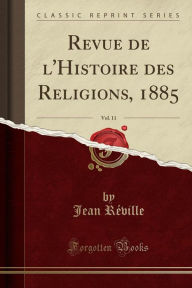 Revue de l'Histoire des Religions, 1885, Vol. 11 (Classic Reprint) - Jean Réville
