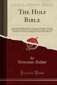 The Holy Bible: Containing the Old and New Testaments; Together With the Apocrypha; Translated Out of the Original Tongues, and With the Former Translations Diligently Compared and Revised (Classic Reprint)