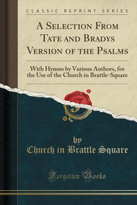 A Selection From Tate and Bradys Version of the Psalms: With Hymns by Various Authors, for the Use of the Church in Brattle-Square (Classic Reprint) - Church in Brattle Square