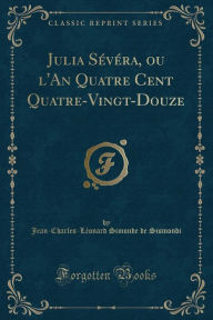 Julia Sévéra, ou l'An Quatre Cent Quatre-Vingt-Douze (Classic Reprint) - Jean-Charles-Léonard Simonde Sismondi