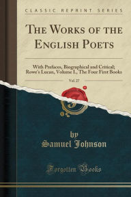 The Works of the English Poets, Vol. 27: With Prefaces, Biographical and Critical; Rowe's Lucan, Volume I., The Four First Books (Classic Reprint) - Samuel Johnson