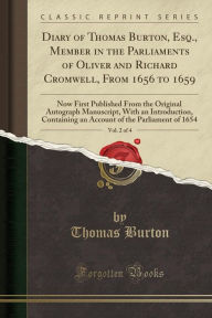 Diary of Thomas Burton, Esq., Member in the Parliaments of Oliver and Richard Cromwell, From 1656 to 1659, Vol. 2 of 4: Now First Published From the Original Autograph Manuscript, With an Introduction, Containing an Account of the Parliament of 1654